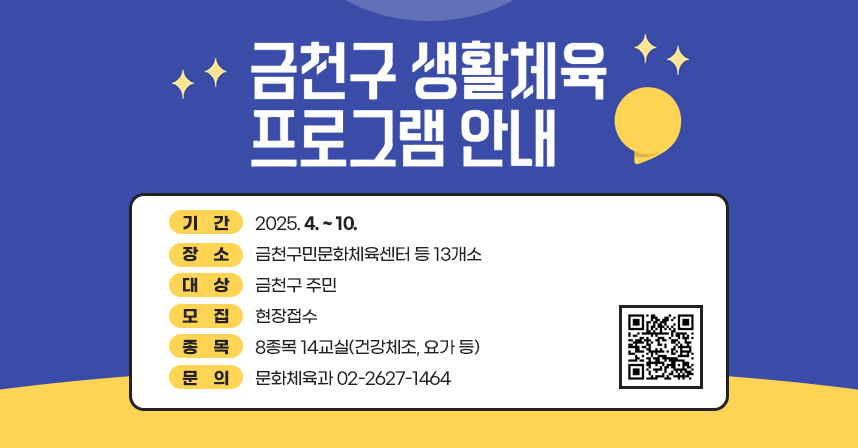 ◆ 2025년 생활체육교실 모집 ◆
  ○ 기    간 : 2025. 4. ~ 10. 
  ○ 장    소 : 금천구민문화체육센터 등 13개소
  ○ 대    상 : 금천구 주민
  ○ 모    집 : 현장접수
  ○ 종    목 : 8종목 14교실(건강체조, 요가 등(qr코드 삽입))
  ○ 문    의 : 문화체육과 02-2627-1464