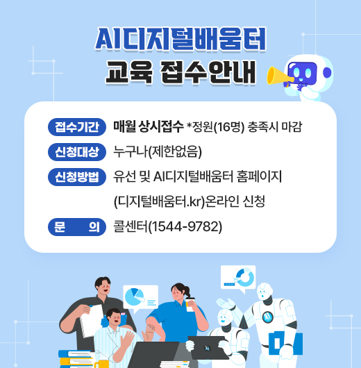 AI디지털배움터 교육 접수안내
○ 접수기간 매월 상시접수~정원(16명) 충족시 마감
○ 신청대상: 누구나(제한없음)
○ 신청방법: 유선 및 AI디지털배움터 홈페이지
            (디지털배움터.kr)온라인 신청
○ 문의 : 콜센터(1544-9782)