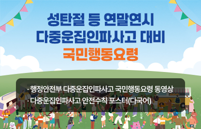 - 행정안전부 다중운집인파사고 국민행동요령 동영상
 - 다중운집인파사고 안전수칙 포스터(다국어)