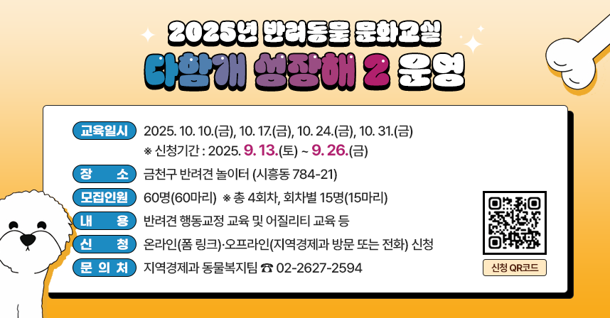 ◆ 제목 : 2025년 반려동물 문화교실(다함개 성장해 2) 운영 ◆
  ○ 교육일시 : 2025. 10.10.(금), 10.17.(금), 10.24.(금), 10.31.(금)
     ※ 신청기간 : 2025. 9. 13.(토) ~ 9. 26.(금)
  ○ 장    소 : 금천구 반려견 놀이터 (시흥동 784-21)
  ○ 모집인원 : 60명(60마리)   ※ 총 4회차, 회차별 15명(15마리)
  ○ 내    용 : 반려견 행동교정 교육 및 어질리티 교육 등
  ○ 신    청 : 온라인(폼 링크)·오프라인(지역경제과 방문 또는 전화) 신청
  ○ 문 의 처 : 지역경제과 동물복지팀 ☎ 02-2627-2594