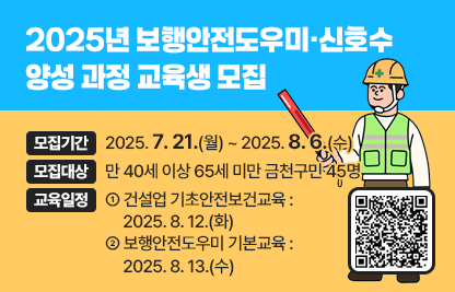 □ 2025년 보행안전도우미·신호수 양성 과정 교육생 모집
   - 모집기간 : 2025. 7. 21.(월) ~ 2025. 8. 6.(수)
   - 모집대상 : 만 40세 이상 65세 미만 금천구민 45명
   - 교육일정
    - 건설업 기초안전보건교육 : 2025. 8. 12.(화)
    - 보행안전도우미 기본교육 : 2025. 8. 13.(수)
