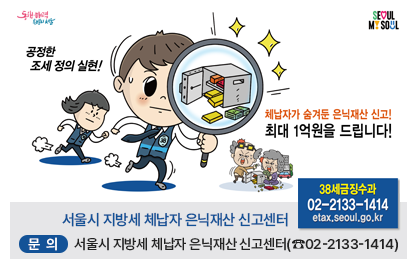 ○ 문  의 : 서울시 지방세 체납자 은닉재산 신고센터(☎02-2133-1414)