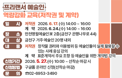 ○ 일 시 
   - (저작권) 2026. 6. 17. (수) 14:00 ~ 16:00 
   - (계약)   2026. 6. 24.(수) 14:00 ~ 16:00
○ 장 소 : 만천명월예술인家 2층(금천구 은행나무로 44)
○ 대 상 : 금천구 거주 예술인 20명 내외
○ 내 용 
  - (저작권) 창작물 권리와 이용범위 등 예술인들이 실제 활용할 수 있는 사례 중심 강의
  - (계약) 표준계약서 주요 조항 등 예술인을 위한 계약법 강의
○ 신청기간 : 2026. 5. 27.(수) 10:00 ~ 선착순 마감 시
○ 신청방법 : 구글폼 온라인 신청(선착순 마감)
○ 문 의 : ☎02-6953-3490