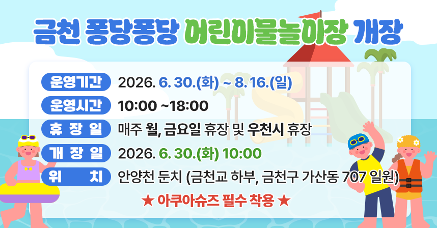 ○ 홍보기간: ’26. 6. 15.(월) 09시 ~ 8. 16.(일) 18시까지 
  ○ 홍보내용: 금천 퐁당퐁당 어린이물놀이장 개장
  ○ 문    의: 금천구청 치수과(02-2627-1864)