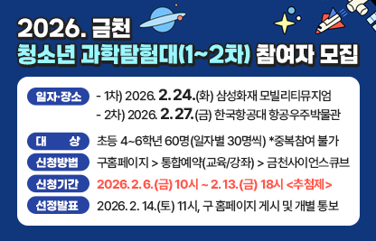 ○ 일자·장소 
     - 1차) 2026. 2. 24.(화) 삼성화재 모빌리티뮤지엄
     - 2차) 2026. 2. 27.(금) 한국항공대 항공우주박물관
  ○ 대    상 : 초등 4~6학년 60명(일자별 30명씩) *중복참여 불가
  ○ 신청방법 : 구홈페이지>통합예약(교육/강좌)>금천사이언스큐브
  ○ 신청기간 : 2026. 2. 6.(금) 10시 ~ 2. 13.(금) 18시 <추첨제>
  ○ 선정발표 : 2026. 2. 14.(토) 11시, 구 홈페이지 게시 및 개별 통보