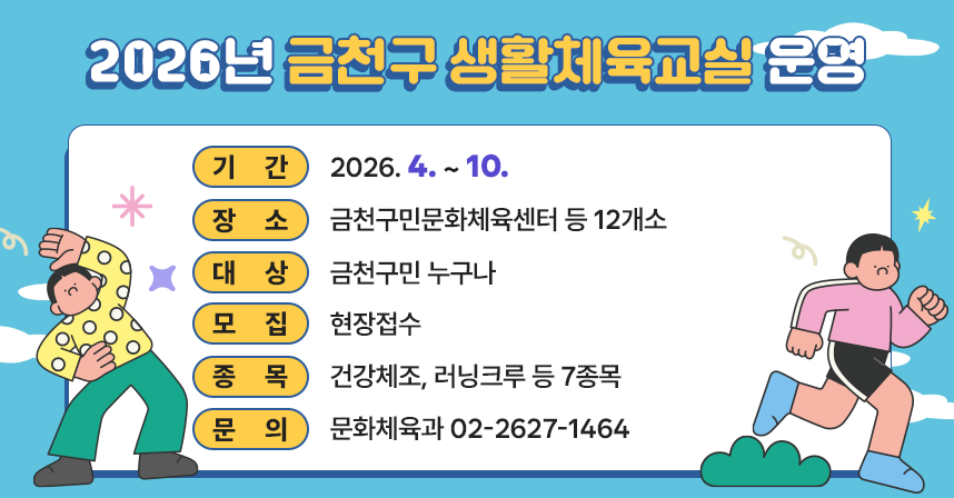 ◆ 2026년 생활체육교실 모집 ◆
  ○ 기    간 : 2026. 4. ~ 10. 
  ○ 장    소 : 금천구민문화체육센터 등 12개소
  ○ 대    상 : 금천구민 누구나
  ○ 모    집 : 현장접수
  ○ 종    목 : 건강체조, 러닝크루 등 7종목
  ○ 문    의 : 문화체육과 02-2627-1464