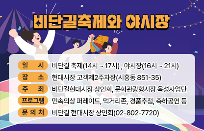 <비단길축제와 야시장>
○ 일     시  : 비단길 축제(14시 ~ 17시) , 야시장(16시 ~ 21시)
○ 장     소 : 현대시장 고객제2주차장(시흥동 851-35)
○주    최 : 비단길현대시장 상인회, 문화관광형시장 육성사업단
○ 프로그램 : 민속의상 퍼레이드, 먹거리존, 경품추첨, 축하공연 등
○ 문 의 처: 비단길 현대시장 상인회(02-802-7720)
○ 첨부파일: 포스터 각 1부
<비단길현대시장 추석행사>
○ 일     시  : 9. 29.(월) 14시 ~ 18시
○ 장     소 : 새재미광장 및 늘해랑떡집 앞(시흥대로62길 50)
○주    최 : 비단길현대시장 상인회, 문화관광형시장 육성사업단
○ 프로그램 : 룰렛이벤트(경품증정), 무대공연 등
○ 문 의 처: 비단길 현대시장 상인회(02-802-7720)
○ 첨부파일: 포스터 1부