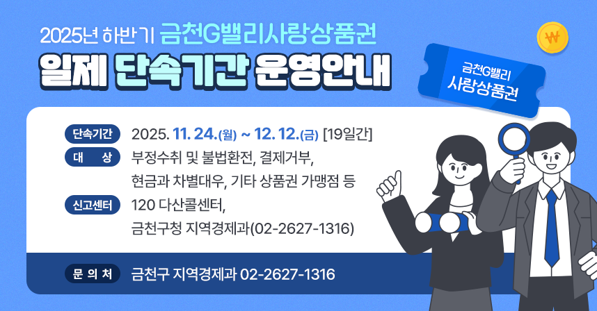 ○ 단속기간: 2025. 11. 24.(월) ~ 12. 12.(금) [19일간]
  ○ 대    상: 부정수취 및 불법환전, 결제거부, 현금과 차별대우, 기타 		상품권 가맹점 등
  ○ 신고센터: 120 다산콜센터, 금천구청 지역경제과(02-2627-1316)
  ○ 문의처: 금천구 지역경제과 02-2627-1316