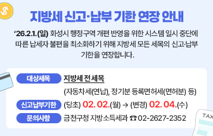 ‘26.2.1.(일) 화성시 행정구역 개편 반영을 위한 시스템 일시 중단에
  따른 납세자 불편을 최소화하기 위해 지방세 모든 세목의 신고·납부
  기한을 연장합니다.
 
  □ 대 상 세 목 : 지방세 전 세목
                   (자동차세(연납), 정기분 등록면허세(면허분) 등)

  □ 신고·납부기한 : (당초) 2.2.(월) → (변경) 2.4.(수)
  □ 문 의 사 항 : 금천구청 지방소득세과 ☎ 02-2627-2352