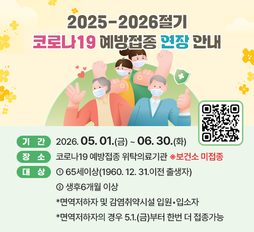 □ 기간 : 2026. 05. 1.(금) ~ 06. 30.(화)
□ 장소 : 코로나19 예방접종 위탁의료기관 ※보건소 미접종
□ 대상 
  - 65세이상(1960.12.31.이전 출생자) 
  - 생후6개월 이상 *면역저하자 및 감염취약시설 입원•입소자
    *면역저하자의 경우 5.1.(금)부터 한번 더 접종가능