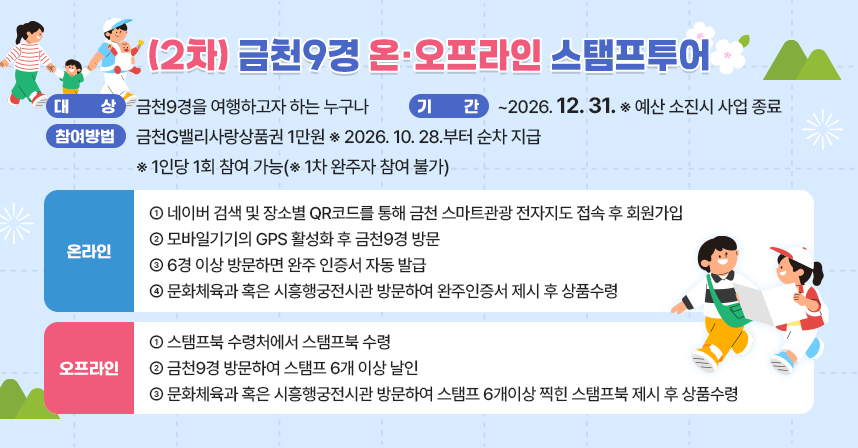 - 대    상 : 금천9경을 여행하고자 하는 누구나 
 - 기 념 품 : 금천G밸리사랑상품권 1만원 ※ 2026.10.28.부터 순차 지급
 - 기    간 : ~2026.12.31. ※ 예산 소진시 사업 종료
 - 참여방법 ※ 1인당 1회 참여 가능(※ 1차 완주자 참여 불가)
   <온라인> 
     ① 네이버 검색 및 장소별 QR코드를 통해 금천 스마트관광 전자지도 접속 후 회원가입
     ② 모바일기기의 GPS 활성화 후 금천9경 방문
     ③ 6경 이상 방문하면 완주 인증서 자동 발급
     ④ 문화체육과 혹은 시흥행궁전시관 방문하여 완주인증서 제시 후 상품수령
   <오프라인> 
     ① 스탬프북 수령처에서 스탬프북 수령
     ② 금천9경 방문하여 스탬프 6개 이상 날인
     ③ 문화체육과 혹은 시흥행궁전시관 방문하여 스탬프 6개이상 찍힌 스탬프북 제시 후 상품수령
