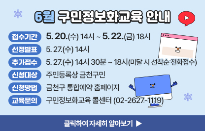6월 구민 정보화교육 안내
  ○ 접수기간: 5. 20.(수) 14시 ~ 5. 22.(금)18시
  ○ 선정발표: 5. 27.(수) 14시
  ○ 추가접수: 5. 27.(수) 14시 30분 ~ 18시(미달 시 선착순 전화접수)
  ○ 신청대상: 주민등록상 금천구민
  ○ 신청방법: 금천구 통합예약 홈페이지
  ○ 개설과정

장소
요일
교육시간
교육
수준
과정
번호
과정명
모집
인원
제1
강의실
수
1교시
09:30~12:00
활용
1
스마트폰 활용
16명
2교시
13:00~15:30
기초
2
★ 컴퓨터 기초
3교시
15:30~18:00
심화
3
「국민행복IT경진대회 대비반」
AI & 스마트폰을 활용한 디지털 문제해결
제2
강의실
월
1교시
09:30~12:00
심화
4
스마트폰으로 시작하는 생성형 AI
10명
2교시
13:00~15:30
심화
5
캔바로 재미나게 콘텐츠 제작하기

 ○ 교육문의: 구민정보화교육 콜센터(02-2627-1119) 

클릭하여 자세히 알아보기 ▶