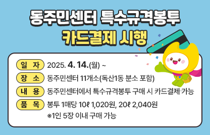 ◆ 제목 : 동주민센터 특수규격봉투 카드결제 시행 ◆
   ○ 일자: 2025. 4. 14.(월) ~
   ○ 장소: 동주민센터 11개소(독산1동 분소 포함)
   ○ 내용: 동주민센터에서 특수규격봉투 구매 시 카드결제 가능
   ○ 품목: 봉투 1매당 10𝓁 1,020원, 20𝓁 2,040원※1인 5장 이내 구매 가능