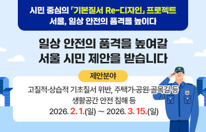 ‘서울, 일상 안전의 품격을 높이다’
      일상 안전의 품격을 높여갈 서울 시민 제안을 받습니다
      [제안분야 : 고질적·상습적 기초질서 위반, 주택가·공원·골목길 등 
              생활공간 안전 침해 등]
2026. 2. 1.(일) 〜 2026. 3. 15.(일)
 서 울 금 천 경 찰 서