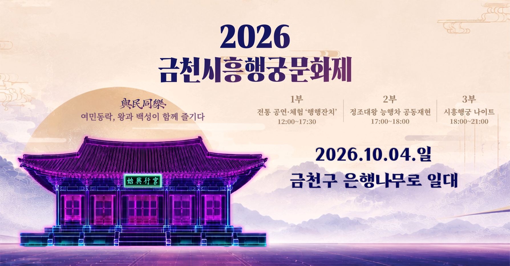 2026 금천시흥행궁문화제
여민동락, 왕과 백성이 함께 즐기다

□ 기간 : 2026. 10. 04.(일)
□ 장소 : 금천구 은행나무로 및 시흥대로 일대
□ 대상 : 금천구민
□ 일정
- 1부 : 전통 공연·체험 '행행잔치' 12:00~17:30
- 2부 : 정조대왕 능행차 공동재현 17:00~18:00
- 3부 : 시흥행궁 나이트 18:00~21:00