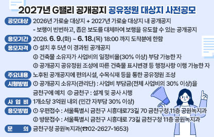 1. 공모대상 : ¹⁾2026년 가로숲 대상지 + ²⁾2027년 가로숲 대상지 내 공개공지(붙임1 현황도 참조)
   1) 가산디지털1로, 디지털로9~10길 일대 (2026년 대상지 중 추가공모)
   2) 디지털로, 가마산로 일대 (2027년 대상지 신규공모)
    - 보행이 빈번하고, 좁은 보도를 대체하여 보행을 유도할 수 있는 공개공지
  2. 응모기간 : 2026. 6. 9.(화) ~ 6. 18.(목) 18:00 까지 도착분에 한함.
  3. 응모자격 
    - 설치 후 5년 이 경과된 공개공지
    - 건축물 소유자가 사업비의 일정비율(30% 이상) 부담 가능한 자
    - 공개공지 공유정원 조성에 따른 건축물 표시변경 등 행정사항 이행 가능한 자
  4. 사업내용
    - (주요내용) 노후된 공개공지에 편의시설, 수목식재 등을 통한 공유정원 조성
    - (시행방법) 
       ▶ 공개공지 소유자(관리단) : 사업비 부담금(전체 사업비의 30% 이상)을 금천구에 예치
       ▶ 금천구 : 설계 및 공사 시행
  5. 사업비 : 1개소당 3억원 내외 (민간 자부담 30% 이상)
    - 산출기준 : 공개공지 면적 x 조성단가 280천원/㎡ 적용
  6. 응모방법 : 우편 또는 방문제출
    - 우편접수 : 서울특별시 금천구 시흥대로73길 70 금천구청 11층 공원녹지과
    - 방문접수 : 서울특별시 금천구 시흥대로 73길 금천구청 11층 공원녹지과
  5. 문    의 : 금천구청 공원녹지과(☎02-2627-1653)