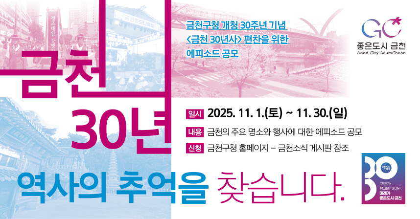 1) 사 업 명 : 금천30년사 편찬 에피소드 공모
2) 일    정 : 2025년 10월 15일
3) 내    용 : 금천 역사와 관련된 구민의 에피소드 공모
4) 문    의 : (주)시하기획 (02-2138-3428)
              이메일 ksa0708@sihacnc.com