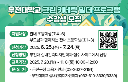○ 지원대상 : 관내 초등학생(초4~6) 
             부모님과 함께하는 관내 초등학생(초1~3)
 ○ 신청기간 : 2025. 6. 25.(수) ~ 7. 24.(목)
 ○ 신청방법 : 부천대 실내건축디자인학과 접수 사이트에서 신청
 ○ 교육기간 : 2025. 7. 28.(월) ~ 11. 8.(토) 10:00~12:00
 ○ 문 의 처 : 금천구청 교육지원과 (☎02-2627-2191)부천대학교 실내건축디자인학과 (☎032-610-3330/3339)