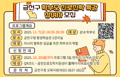 □ 프로그램 개요
   ○ 일시 : 2025. 11. 7(금) 18:30-20:30 
   ○ 대상 : 관내 학부모
   ○ 장소 : 금천구청 평생학습관 1강의실
   ○ 내용 : 자녀의 행복한 성공을 위한 학부모의 역할
 □ 신청안내
   ○ 기간 : 2025. 10. 20(월)부터 프로그램 3일 전까지 (선착순 마감)
   ○ 방법 : QR코드 – 금천진로진학지원센터 홈페이지 프로그램 신청
 □ 문 의 처 : 금천구청 교육지원과(02-2627-2822)