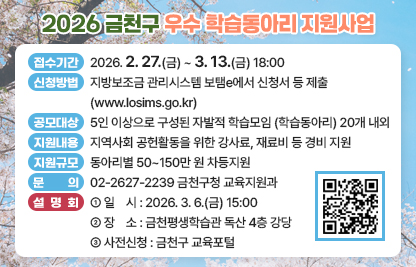 □ 접수기간 : 2026. 2. 27.(금) ~ 3. 13.(금) 18:00
□ 신청방법 : 지방보조금 관리시스템 보탬e에서 신청서 등 제출
             (www.losims.go.kr)
□ 공모대상 : 5인 이상으로 구성된 자발적 학습모임(학습동아리) 20개 내외
□ 지원내용 : 지역사회 공헌활동을 위한 강사료, 재료비 등 경비 지원
□ 지원규모 : 동아리별 50~150만 원 차등지원
□ 문    의 : 02-2627-2239 금천구청 교육지원과

□ 설명회 개최
   일    시 : 2026. 3. 6.(금) 15:00
   장    소 : 금천평생학습관 독산 4층 강당 
   사전신청 : 금천구 교육포털
