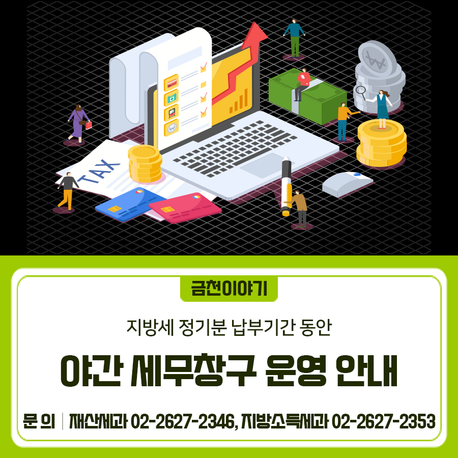지방세 정기분 납부기간 동안 야간 세무창구를 운영합니다! 운영날짜 [6월] 자동차세 1기분 2025. 6. 19. (목) 2025. 6. 26. (목) [7월] 재산세 2025. 7. 17.(목) 2025. 7. 24.(목) 2025. 7. 31.(목) [8월] 주민세 2025. 8. 14.(목) 2025. 8. 21.(목) 2025. 8. 28.(목) [9월] 재산세 2025. 9. 11.(목) 2025. 9. 18.(목) 2025. 9. 25.(목) [12월] 자동차세 2기분 2025. 12. 11.(목) 2025. 12. 18.(목) [1월] 등록면허세, 자동차세(연납) 2026. 1. 15.(목) 2026. 1. 22.(목) 2026. 1. 29.(목) 운영시간 18:00~20:00 (공휴일 제외) 상담장소 통합민원실 16번 창구 ◆ 문 의 ◆ 금천구청 재산세과 ☎02 2627 2346 금천구청 지방소득세과 ☎02 2627 23....... <img src=