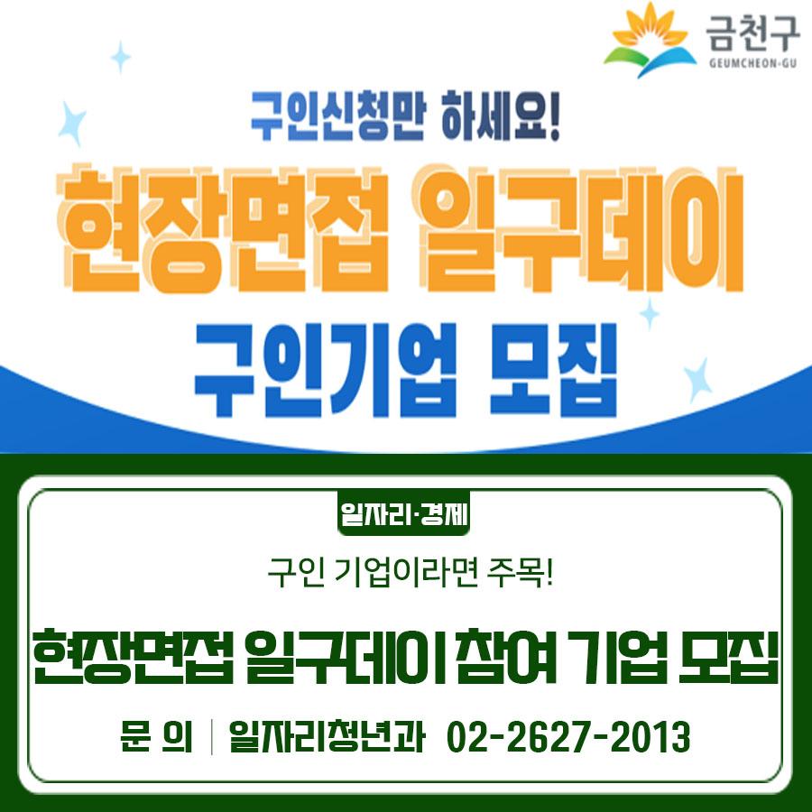 현장면접 ‘일구데이’ 참여 기업 상시 모집! 금천구가 구직자 매칭부터 면접공간, 현장 운영까지 지원합니다. 운영방법 상시운영 (기업 신청에 따라 채용조건 및 면접 일정 사전 협의) 지원내용 원스톱 현장면접 채용 지원 (기 업) 금천구 일자리센터에 참여 신청 및 현장면접·채용 (금천구) 적합 구직자 모집, 면접공간 및 면접물품 지원, 면접 현장 운영 및 관리 ※ 금천구민 채용 시 주민고용보조금 우선 지원 검토 ▼ 관련링크 ▼ ◆ 문 의 ◆ 금천구청 1층 일자리센터 (☎ 02 2627 1919, 1920, 1150) (gcjobcenter@geumcheon.go.kr)  좋은도시 금천의 소식을 더 알고 싶다면?  <img src=