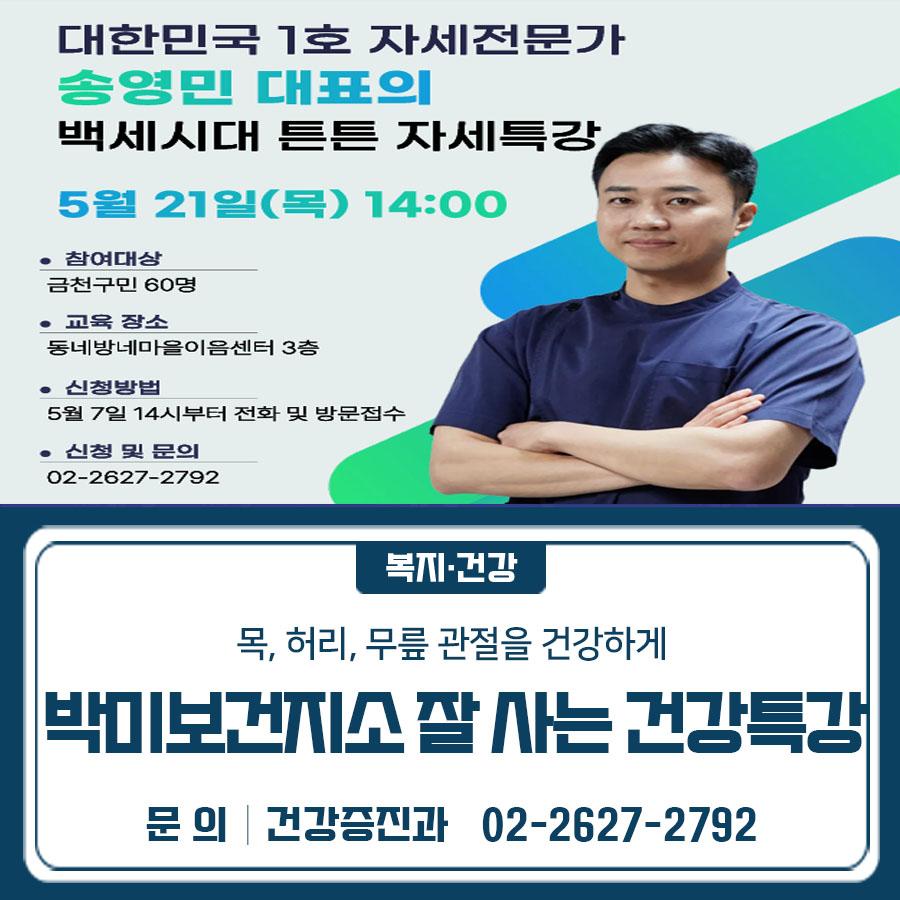 박미보건지소 잘사는 건강특강! 이번에는 목과 허리, 무릎 관절을 건강하게 지켜주는 바른 자세 만들기 특강을 준비했습니다 일 시 5. 21.(목) 14:00~15:00 장 소 동네방네 마을이음센터 3층 다목적 체육관 (시흥대로 12길 10 5) 모집대상 금천구민 60명 신청기간 5. 7.(목) 14:00 ~ 선착순 모집 신청방법 전화신청 ☎ 02 2627 2792 또는 박미보건지소 방문 신청 강사 송영민 박사 (포스처딜리버리 대표) ※ 대한민국 1호 자세 전문가 ※ KBS 무엇이든물어보세요, EBS 귀하신 몸 등 다수 프로그램 출연 강좌 내용 목과 허리, 무릎 관절을 건강하게 지켜주는 바른 자세 만들기 ◆ 문 의 ◆ 박미보건지소 ☎ 02 2627 2792  좋은도시 금천의....... <img src=