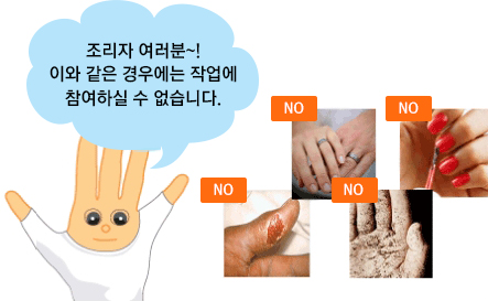 손 청결이 올바르지 못한 상태의 예 - 조리자 여러분~! 손에 반지같은 악세사리 착용, 매니큐어 바른손, 손에 상처가 있는 경우, 손이 청결하지 못한경우에는 작업에 참여하실 수 없습니다.
